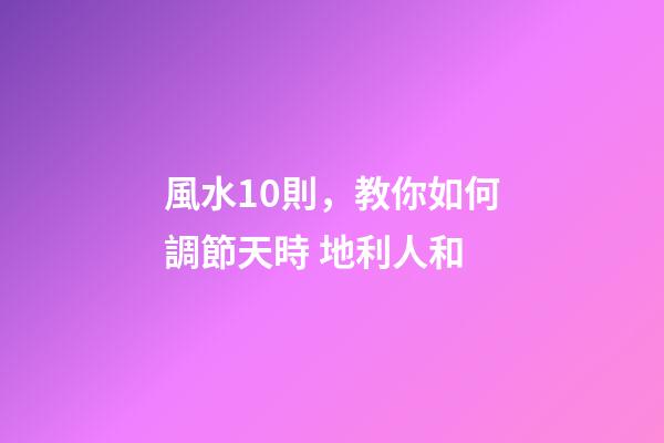 風水10則，教你如何調節天時 地利人和